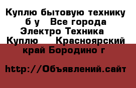 Куплю бытовую технику б/у - Все города Электро-Техника » Куплю   . Красноярский край,Бородино г.